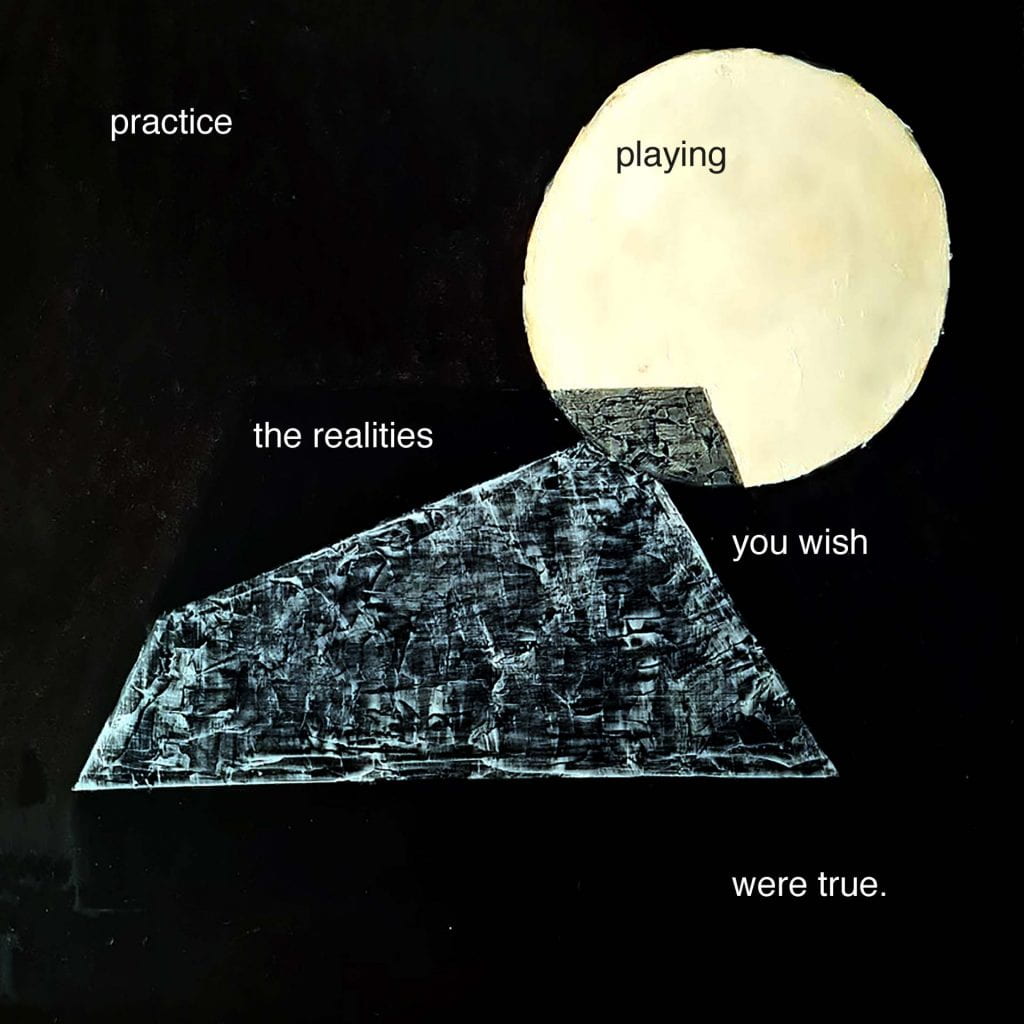 Image created by Meera Shakti Osborne. 
A grey geometric figure and a yellow circle on a black background.
Text written on top of the image reading ‘practice playing the realities you wish were true.’
